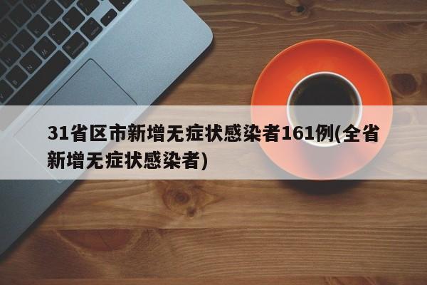 31省区市新增无症状感染者161例(全省新增无症状感染者)