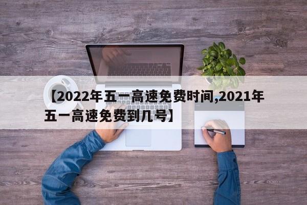 【2022年五一高速免费时间,2021年五一高速免费到几号】