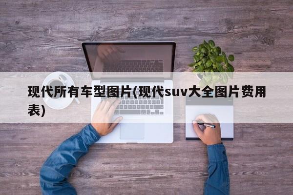现代所有车型图片(现代suv大全图片费用表)