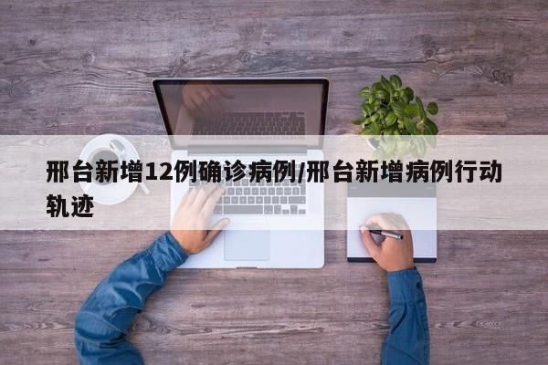 邢台新增12例确诊病例/邢台新增病例行动轨迹