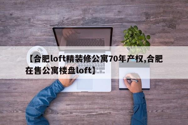【合肥loft精装修公寓70年产权,合肥在售公寓楼盘loft】