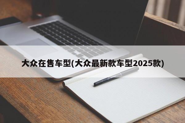 大众在售车型(大众最新款车型2025款)