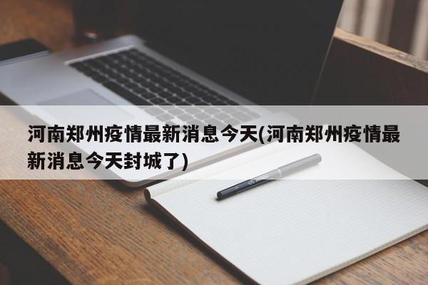 河南郑州疫情最新消息今天(河南郑州疫情最新消息今天封城了)