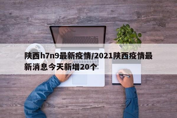陕西h7n9最新疫情/2021陕西疫情最新消息今天新增20个