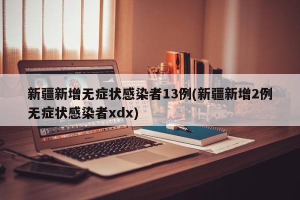 新疆新增无症状感染者13例(新疆新增2例无症状感染者xdx)