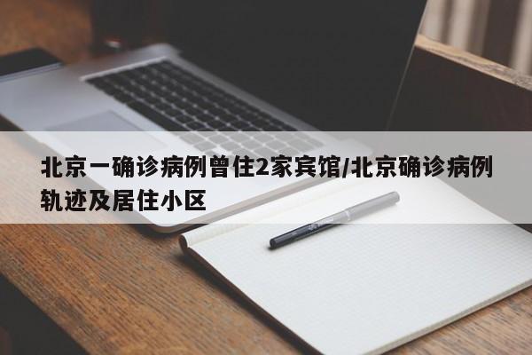 北京一确诊病例曾住2家宾馆/北京确诊病例轨迹及居住小区