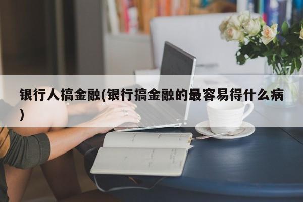 银行人搞金融(银行搞金融的最容易得什么病)
