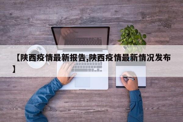【陕西疫情最新报告,陕西疫情最新情况发布】