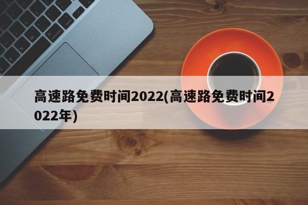 高速路免费时间2022(高速路免费时间2022年)