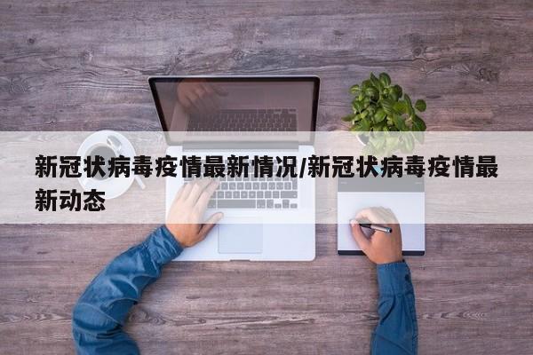 新冠状病毒疫情最新情况/新冠状病毒疫情最新动态