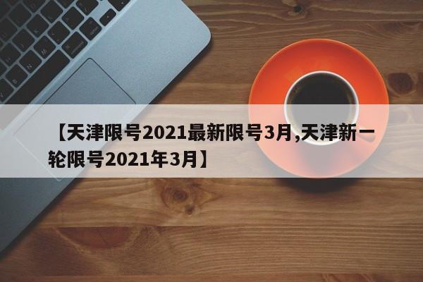 【天津限号2021最新限号3月,天津新一轮限号2021年3月】