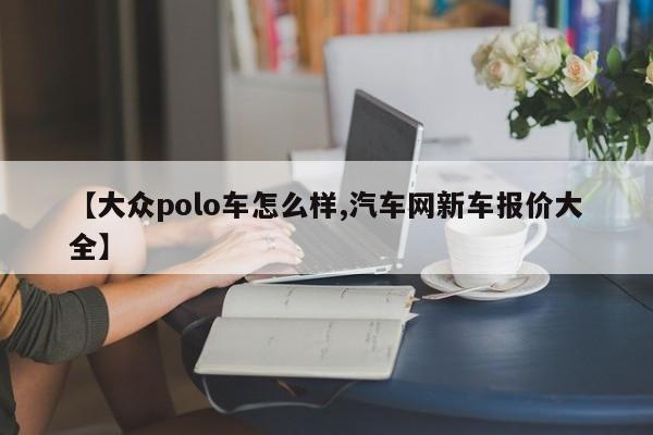 【大众polo车怎么样,汽车网新车报价大全】