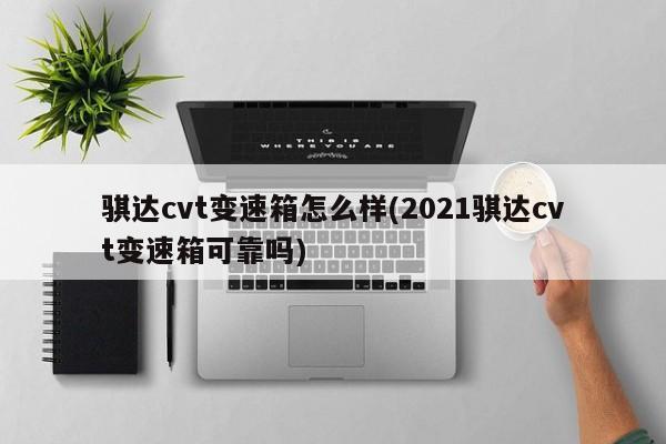 骐达cvt变速箱怎么样(2021骐达cvt变速箱可靠吗)