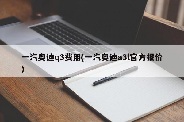 一汽奥迪q3费用(一汽奥迪a3l官方报价)