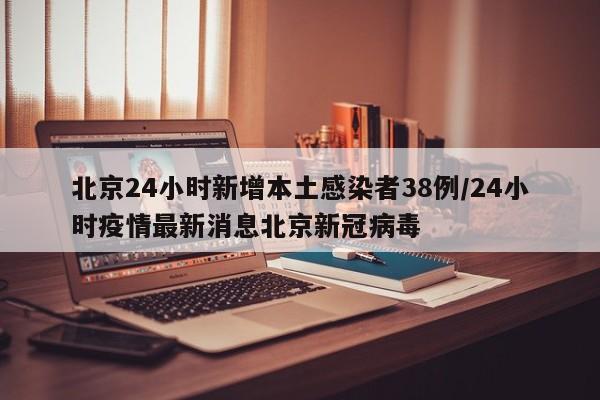 北京24小时新增本土感染者38例/24小时疫情最新消息北京新冠病毒