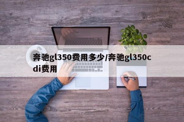 奔驰gl350费用多少/奔驰gl350cdi费用