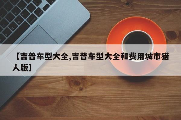 【吉普车型大全,吉普车型大全和费用城市猎人版】