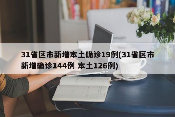 31省区市新增本土确诊19例(31省区市新增确诊144例 本土126例)