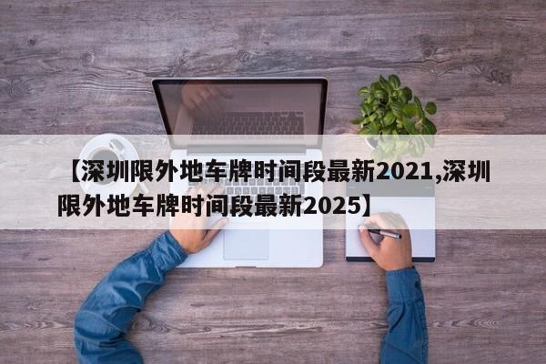 【深圳限外地车牌时间段最新2021,深圳限外地车牌时间段最新2025】
