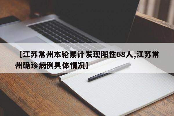 【江苏常州本轮累计发现阳性68人,江苏常州确诊病例具体情况】