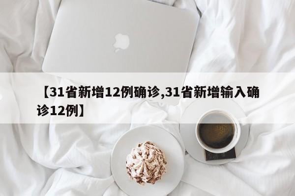 【31省新增12例确诊,31省新增输入确诊12例】