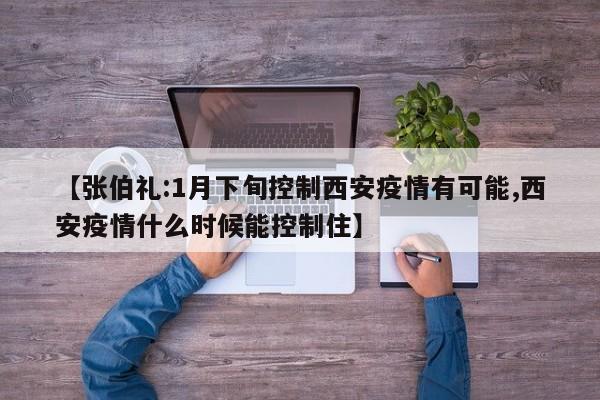 【张伯礼:1月下旬控制西安疫情有可能,西安疫情什么时候能控制住】