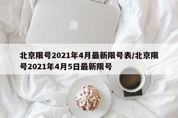 北京限号2021年4月最新限号表/北京限号2021年4月5日最新限号