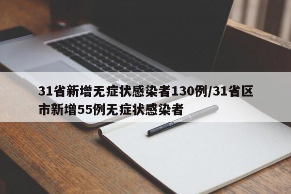 31省新增无症状感染者130例/31省区市新增55例无症状感染者