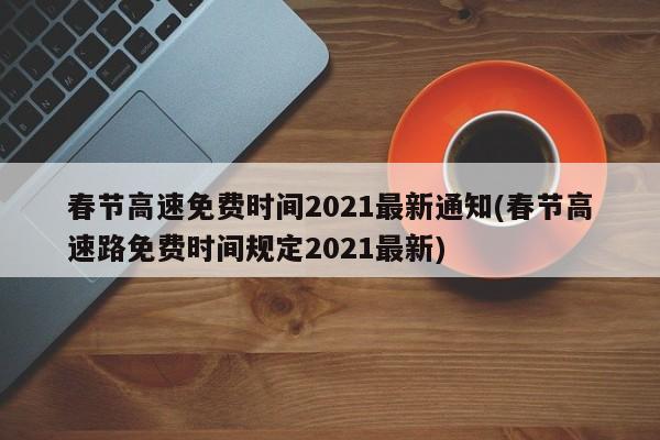 春节高速免费时间2021最新通知(春节高速路免费时间规定2021最新)