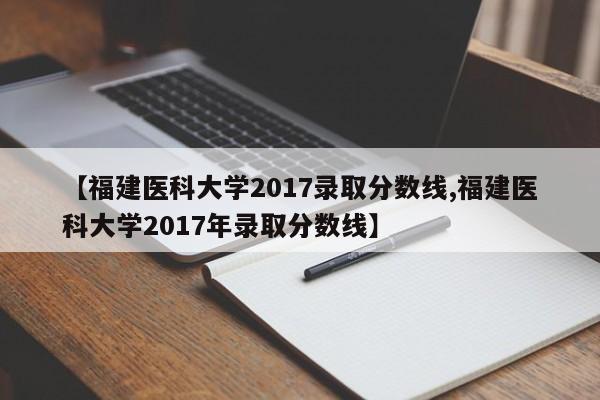 【福建医科大学2017录取分数线,福建医科大学2017年录取分数线】