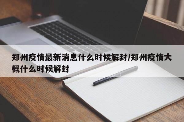 郑州疫情最新消息什么时候解封/郑州疫情大概什么时候解封