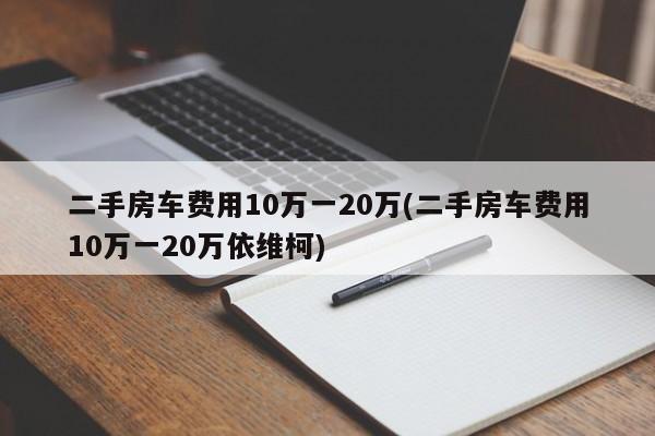 二手房车费用10万一20万(二手房车费用10万一20万依维柯)