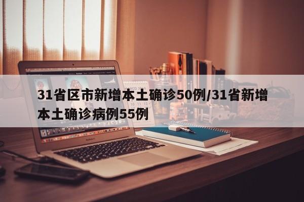 31省区市新增本土确诊50例/31省新增本土确诊病例55例