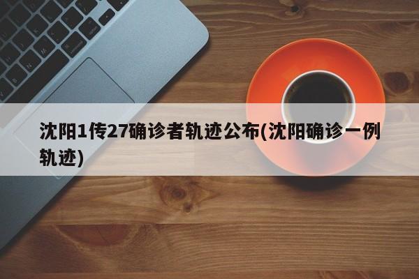 沈阳1传27确诊者轨迹公布(沈阳确诊一例轨迹)