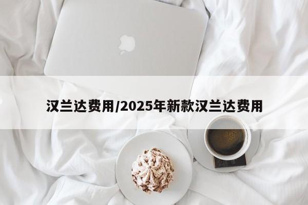汉兰达费用/2025年新款汉兰达费用