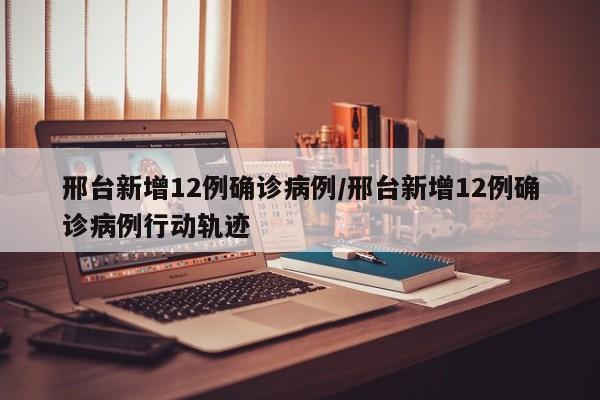 邢台新增12例确诊病例/邢台新增12例确诊病例行动轨迹