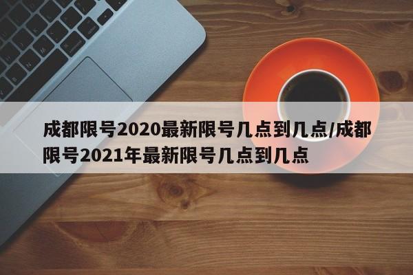 成都限号2020最新限号几点到几点/成都限号2021年最新限号几点到几点