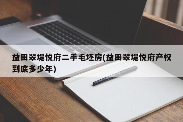 益田翠堤悦府二手毛坯房(益田翠堤悦府产权到底多少年)