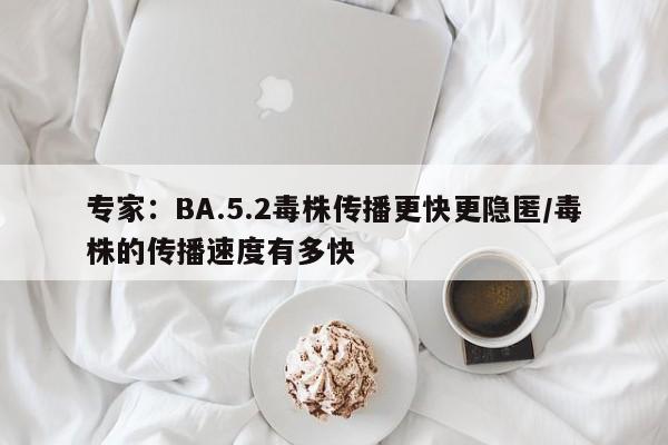 专家：BA.5.2毒株传播更快更隐匿/毒株的传播速度有多快