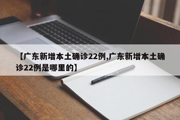 【广东新增本土确诊22例,广东新增本土确诊22例是哪里的】
