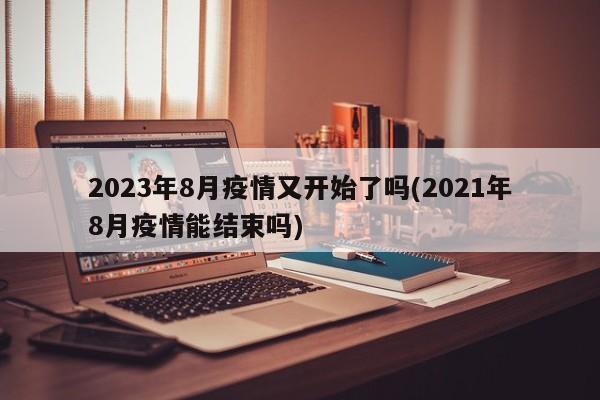 2023年8月疫情又开始了吗(2021年8月疫情能结束吗)
