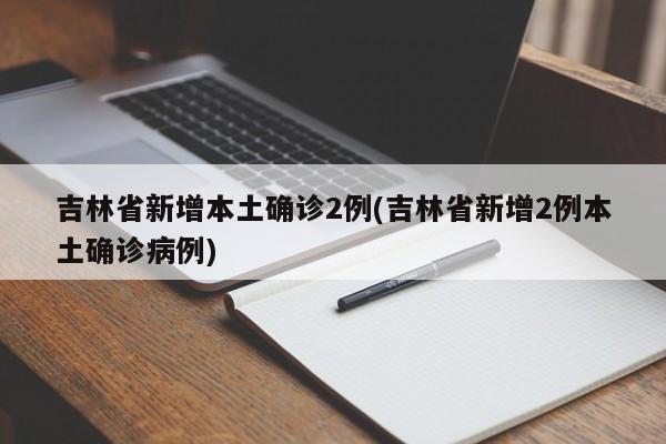 吉林省新增本土确诊2例(吉林省新增2例本土确诊病例)