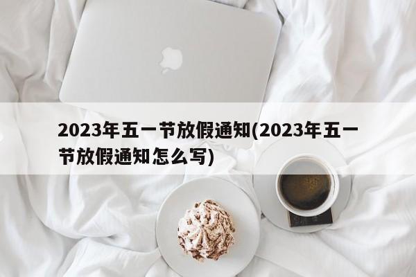 2023年五一节放假通知(2023年五一节放假通知怎么写)