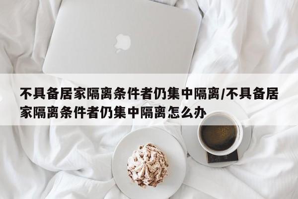 不具备居家隔离条件者仍集中隔离/不具备居家隔离条件者仍集中隔离怎么办