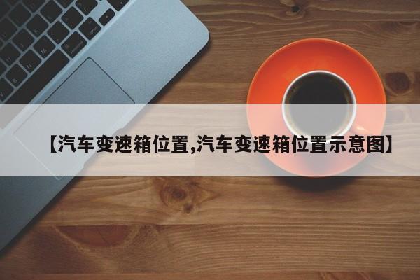 【汽车变速箱位置,汽车变速箱位置示意图】