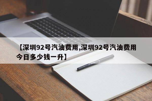 【深圳92号汽油费用,深圳92号汽油费用今日多少钱一升】