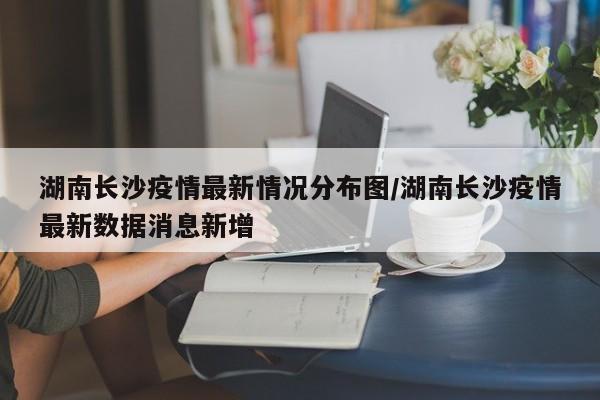 湖南长沙疫情最新情况分布图/湖南长沙疫情最新数据消息新增