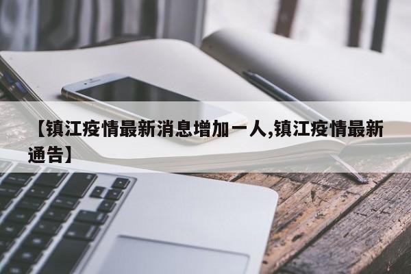 【镇江疫情最新消息增加一人,镇江疫情最新通告】