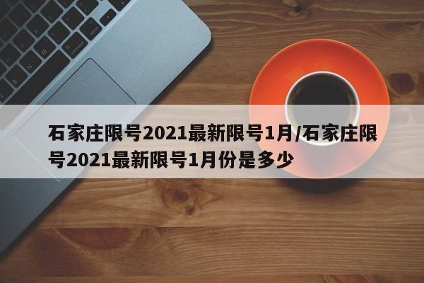 石家庄限号2021最新限号1月/石家庄限号2021最新限号1月份是多少
