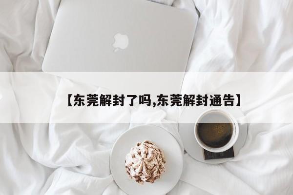 【东莞解封了吗,东莞解封通告】